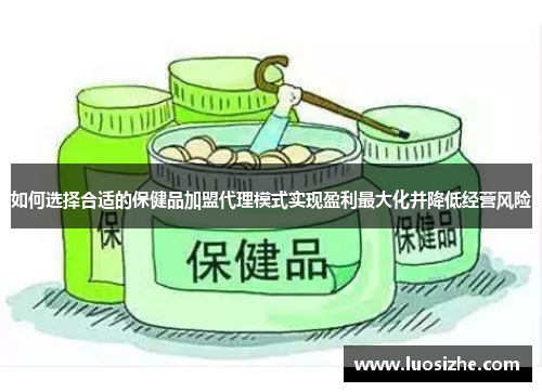 如何选择合适的保健品加盟代理模式实现盈利最大化并降低经营风险 如何选择合适的保健品加盟代理模式实现盈利最大化并降低经营风险