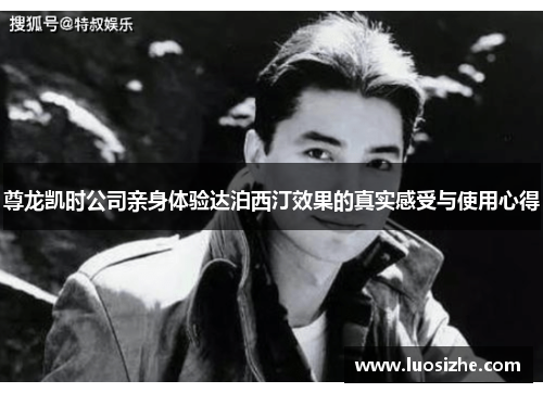 尊龙凯时公司亲身体验达泊西汀效果的真实感受与使用心得 尊龙凯时公司亲身体验达泊西汀效果的真实感受与使用心得