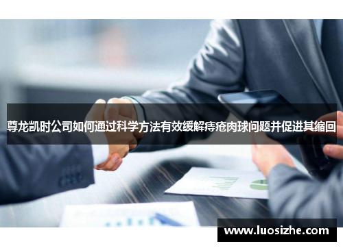 尊龙凯时公司如何通过科学方法有效缓解痔疮肉球问题并促进其缩回 尊龙凯时公司如何通过科学方法有效缓解痔疮肉球问题并促进其缩回