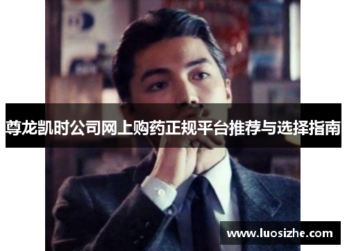 尊龙凯时公司网上购药正规平台推荐与选择指南 尊龙凯时公司网上购药正规平台推荐与选择指南